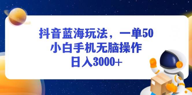 （13507期）抖音蓝海玩法，一单50，小白手机无脑操作，日入3000+-404网创