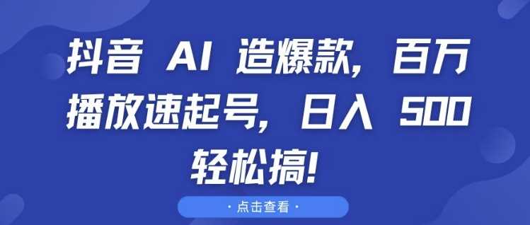 抖音 AI 造爆款，百万播放速起号，日入5张 轻松搞【揭秘】-同心网创