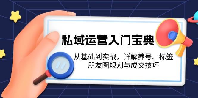 （13519期）私域运营入门宝典：从基础到实战，详解养号、标签、朋友圈规划与成交技巧-404网创