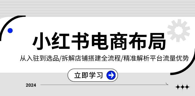 小红书电商布局：从入驻到选品/拆解店铺搭建全流程/精准解析平台流量优势-404网创