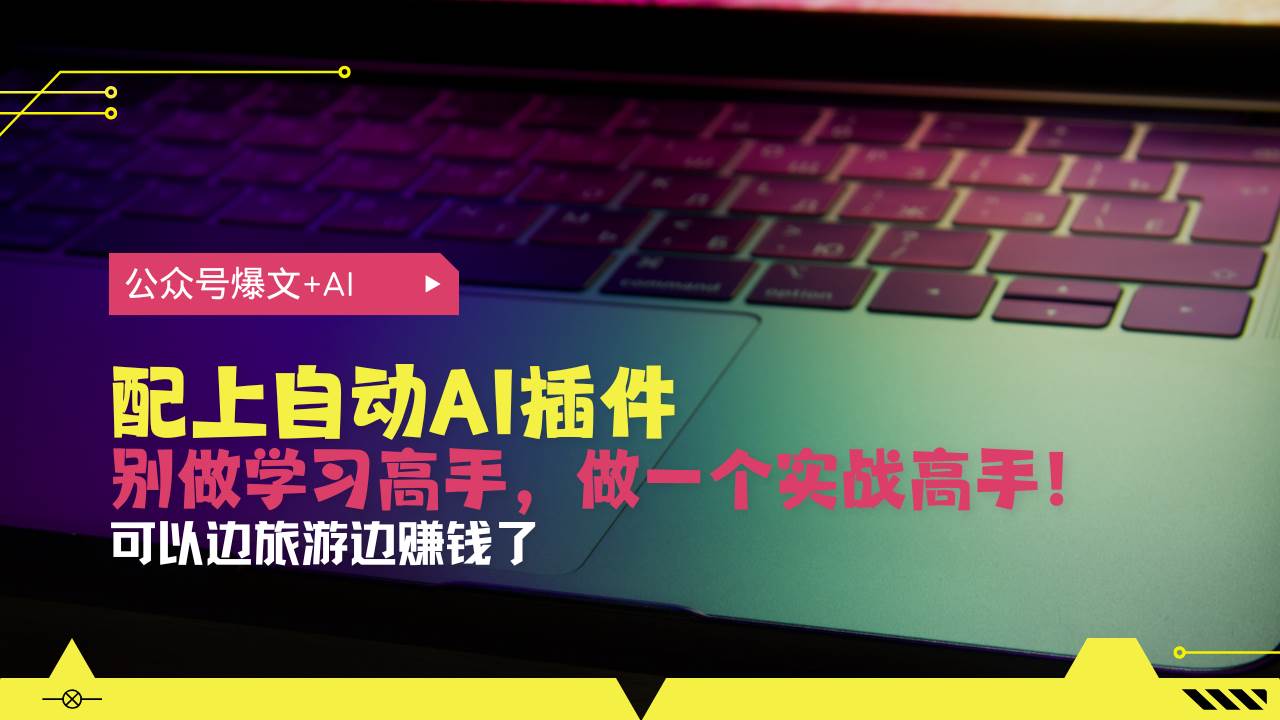 （13532期）公众号爆文配上自动AI插件，从注册到10W+，可以边旅游边赚钱了-同心网创