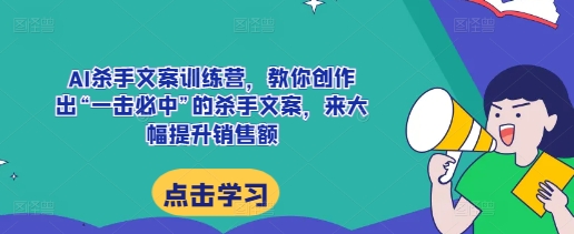 AI杀手文案训练营，教你创作出“一击必中”的杀手文案，来大幅提升销售额-同心网创