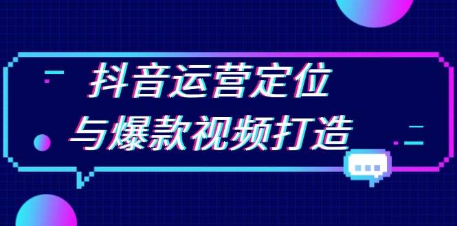 （13548期）抖音运营定位与爆款视频打造：定位运营方向，挖掘爆款选题，提升播放量-同心网创