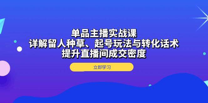 （13546期）单品主播实战课：详解留人种草、起号玩法与转化话术，提升直播间成交密度-同心网创