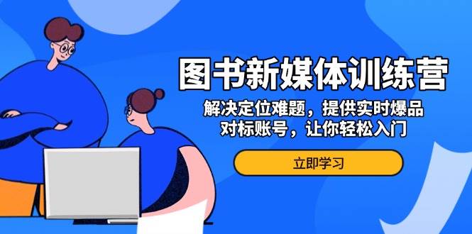 （13550期）图书新媒体训练营，解决定位难题，提供实时爆品、对标账号，让你轻松入门-同心网创