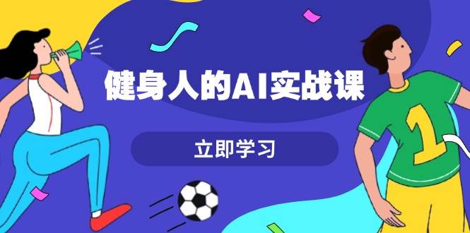 （13559期）健身人的AI实战课，7天从0到1提升效率，快速入门AI，掌握爆款内容-同心网创