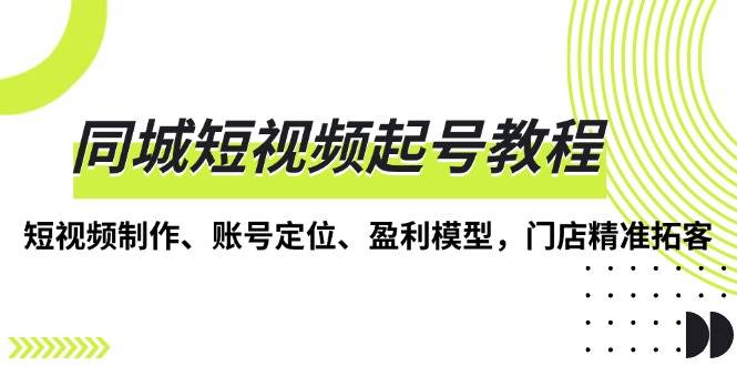 （13560期）同城短视频起号教程，短视频制作、账号定位、盈利模型，门店精准拓客-404网创