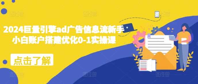 2024巨量引擎ad广告信息流新手小白账户搭建优化0-1实操课-同心网创