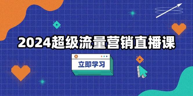 2024超级流量营销直播课，低成本打法，提升流量转化率，案例拆解爆款-同心网创