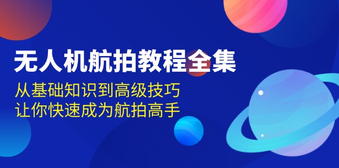 （13596期）无人机-航拍教程全集，从基础知识到高级技巧，让你快速成为航拍高手-同心网创