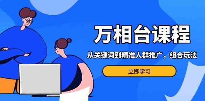 万相台课程：从关键词到精准人群推广，组合玩法高效应对多场景电商营销-404网创