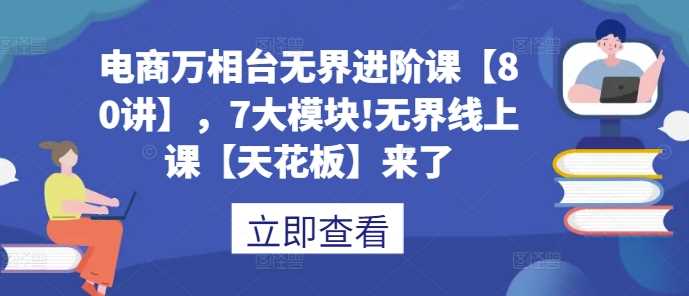 电商万相台无界进阶课【80讲】，7大模块!无界线上课【天花板】来了-同心网创