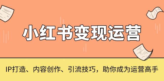 （13609期）小红书变现运营，IP打造、内容创作、引流技巧，助你成为运营高手-404网创