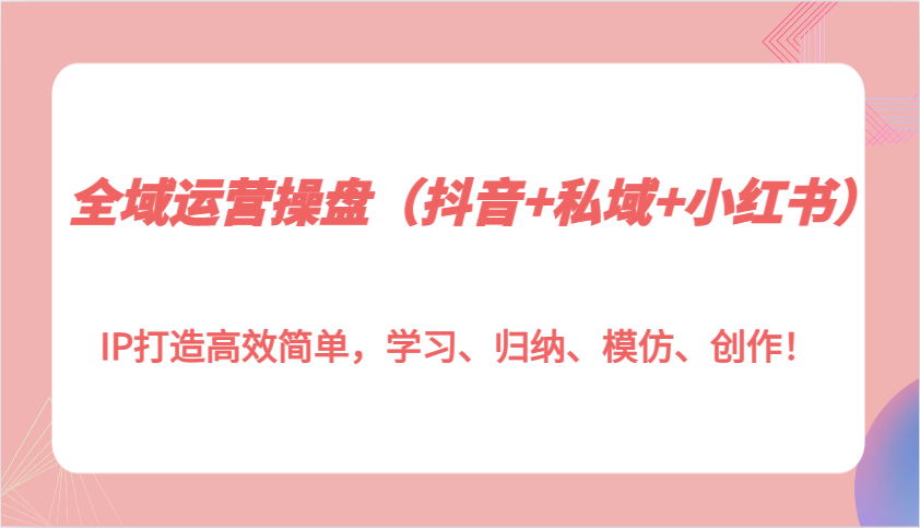 全域运营操盘（抖音+私域+小红书）IP打造高效简单，学习、归纳、模仿、创作！-同心网创