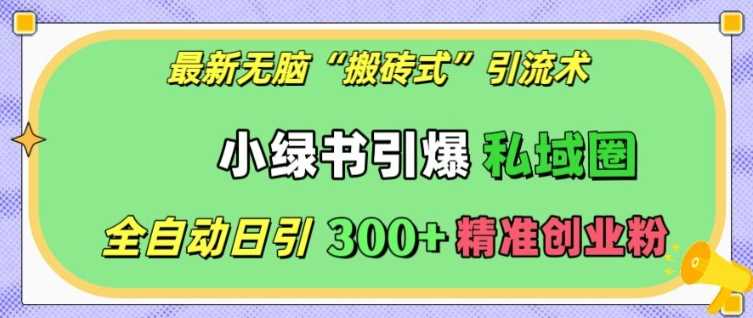 最新无脑“搬砖式”引流术，小绿书引爆私域圈，全自动日引300+精准创业粉【揭秘】-同心网创