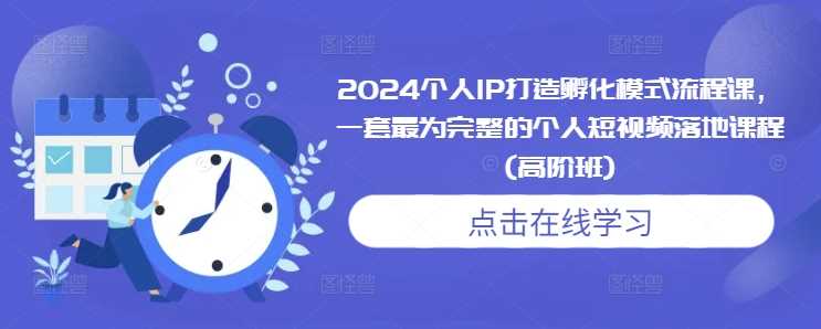 2024个人IP打造孵化模式流程课，一套最为完整的个人短视频落地课程(高阶班)-同心网创