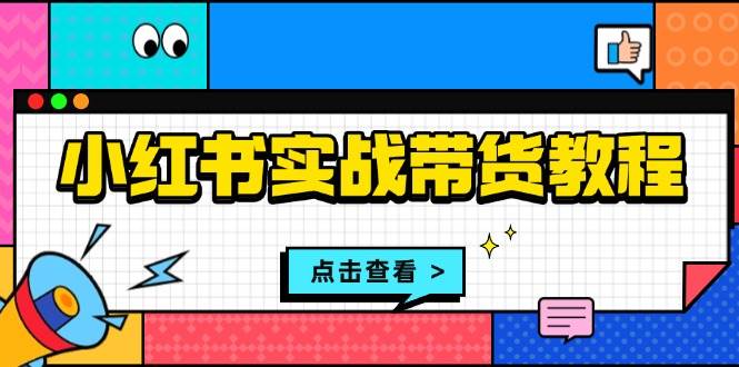 （13615期）小红书实战带货教程：从开店到选品、笔记制作、发货、售后等全方位指导-404网创