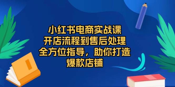 （13616期）小红书电商实战课，开店流程到售后处理，全方位指导，助你打造爆款店铺-404网创