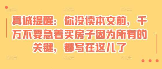 某付费文章：真诚提醒：你没读本文前，千万不要急着买房子因为所有的关键，都写在这儿了-同心网创