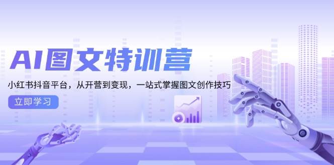 AI图文特训营：小红书抖音平台，从开营到变现，一站式掌握图文创作技巧-404网创