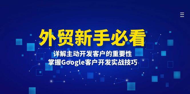 （13645期）外贸新手必看，详解主动开发客户的重要性，掌握Google客户开发实战技巧-404网创