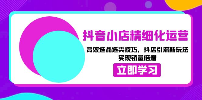 （13646期）抖音小店精细化运营：高效选品选类技巧，抖店引流新玩法，实现销量倍增-404网创