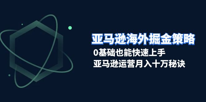 （13644期）亚马逊海外掘金策略，0基础也能快速上手，亚马逊运营月入十万秘诀-404网创