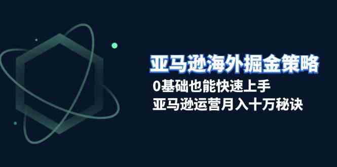 亚马逊海外掘金策略，0基础也能快速上手，亚马逊运营月入十万秘诀-404网创