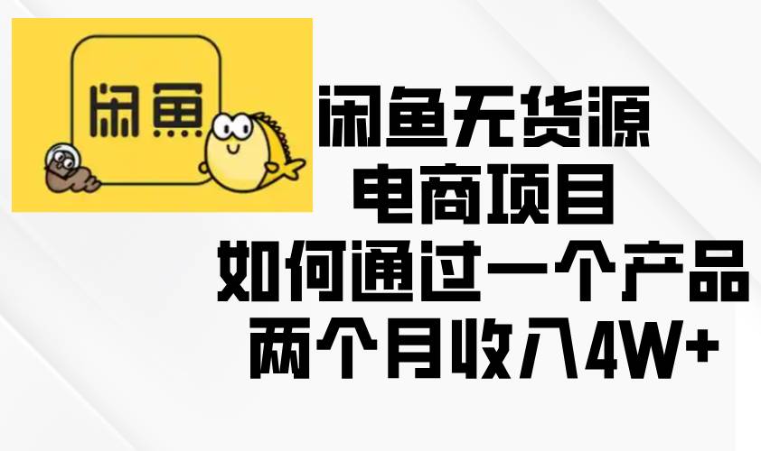 （13658期）闲鱼无货源电商项目，如何通过一个产品两个月收入4W+-404网创