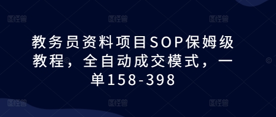 教务员资料项目SOP保姆级教程，全自动成交模式，一单158-398-404网创