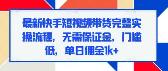 最新快手短视频带货完整实操流程，无需保证金，门槛低，单日佣金1k+-同心网创