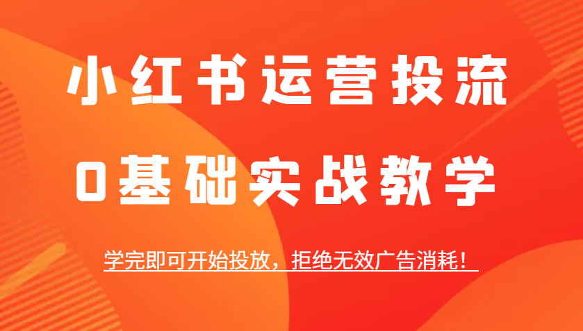 小红书运营投流，0基础实战教学，学完即可开始投放，拒绝无效广告消耗！-404网创