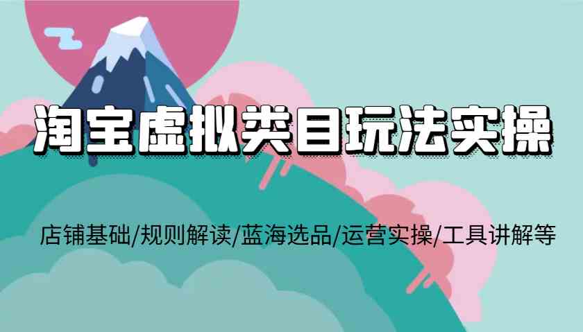 淘宝虚拟类目玩法实操，店铺基础/规则解读/蓝海选品/运营实操/工具讲解等-404网创