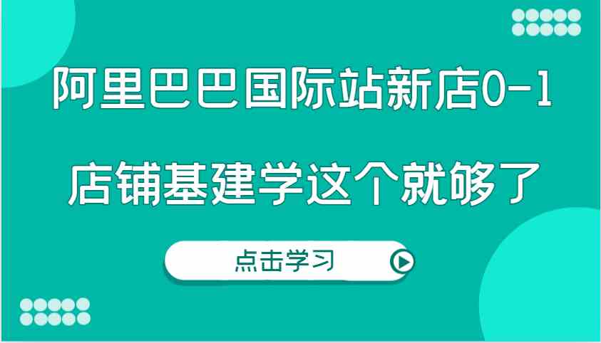 阿里巴巴国际站新店0-1，个人实践实操录制从0-1基建，店铺基建学这个就够了-404网创