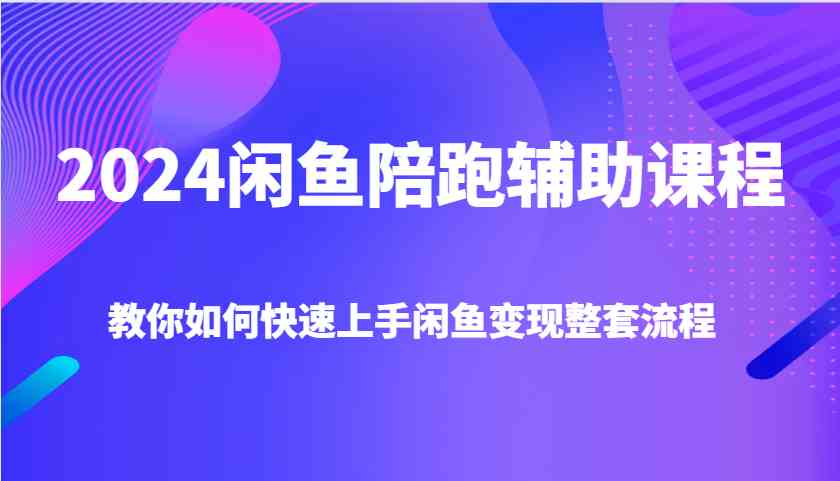 2024闲鱼陪跑辅助课程，教你如何快速上手闲鱼变现整套流程-404网创