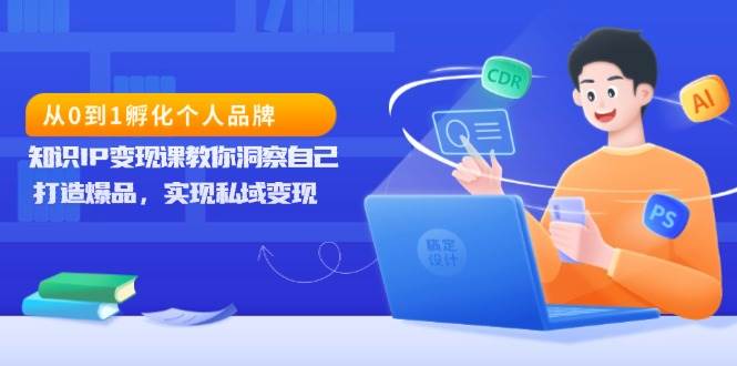 （13678期）从0到1孵化个人品牌，知识IP变现课教你洞察自己，打造爆品，实现私域变现-同心网创