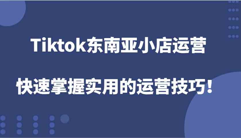 Tiktok东南亚小店运营，快速掌握实用的运营技巧！-同心网创