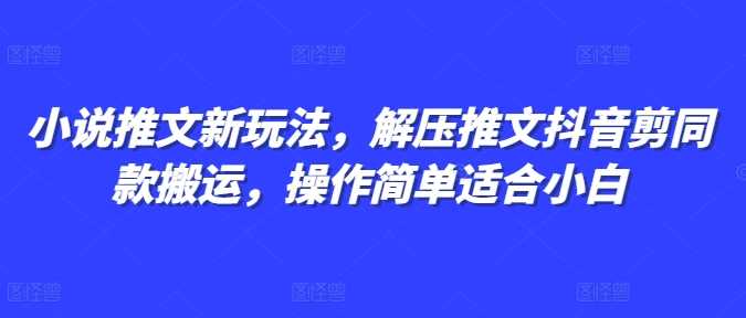 小说推文新玩法，解压推文抖音剪同款搬运，操作简单适合小白-404网创