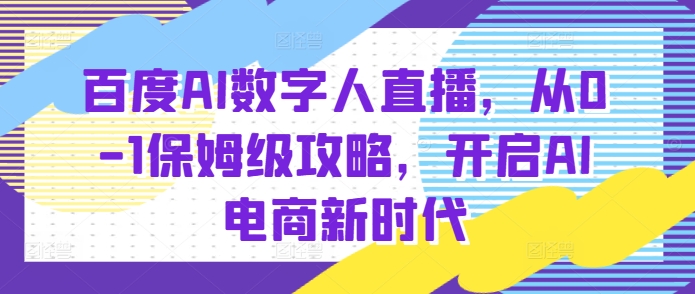 百度AI数字人直播带货，从0-1保姆级攻略，开启AI电商新时代-404网创