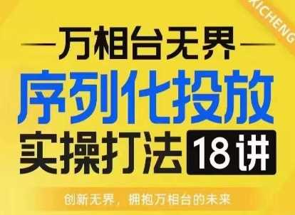 【万相台无界】序列化投放实操18讲线上实战班，淘系电商人的必修课-404网创