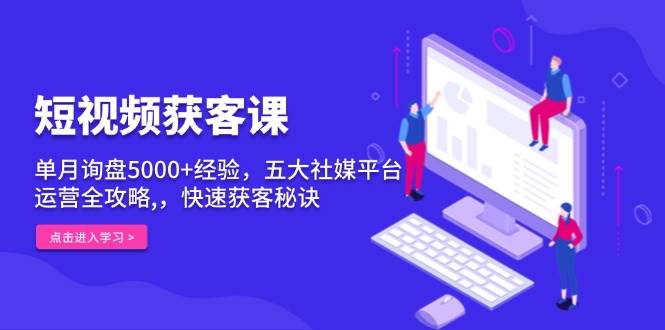 短视频获客课，单月询盘5000+经验，五大社媒平台运营全攻略,，快速获客秘诀-404网创