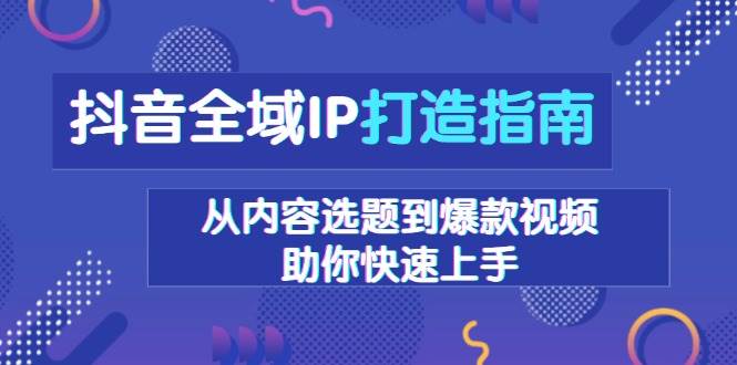 （13734期）抖音全域IP打造指南，从内容选题到爆款视频，助你快速上手-404网创