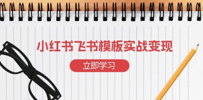 （13736期）小红书飞书 模板实战变现：小红书快速起号，搭建一个赚钱的飞书模板-404网创