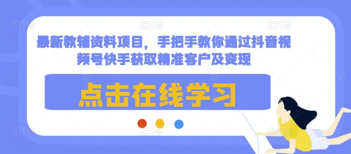 最新教辅资料项目，手把手教你通过抖音视频号快手获取精准客户及变现-同心网创