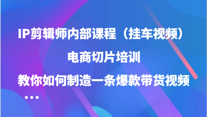 IP剪辑师内部课程（挂车视频），电商切片培训，教你如何制造一条爆款带货视频（更新）-同心网创