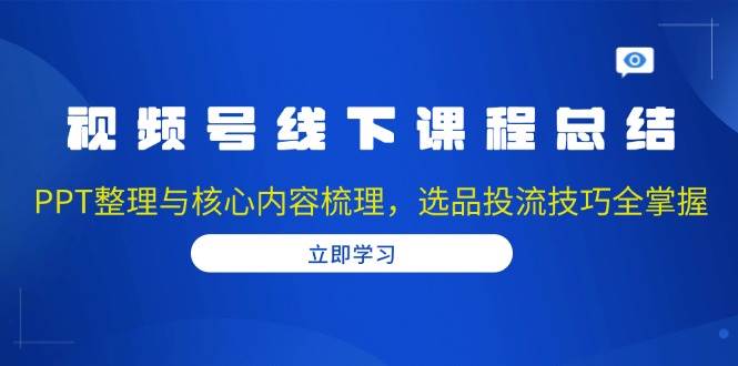 （13743期）视频号线下课程总结：PPT整理与核心内容梳理，选品投流技巧全掌握-404网创