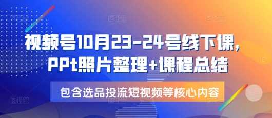 视频号10月23-24号线下课，PPt照片整理+课程总结，包含选品投流短视频等核心内容-404网创