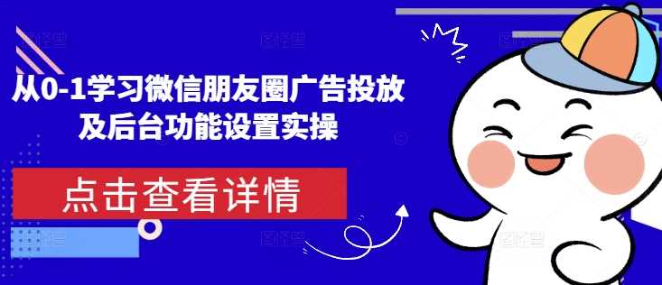 从0-1学习微信朋友圈广告投放及后台功能设置实操-404网创