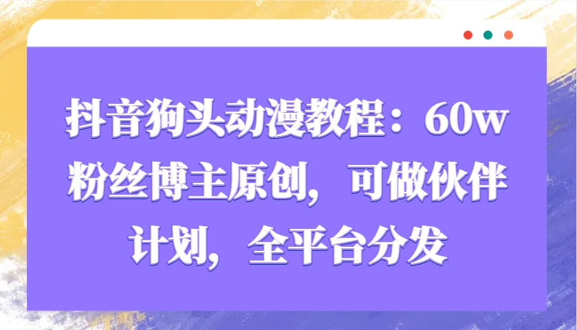 抖音狗头动漫教程：60w粉丝博主原创，可做伙伴计划，全平台分发-404网创