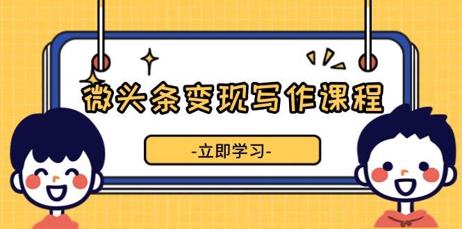 （13766期）微头条变现写作课程，掌握流量变现技巧，提升微头条质量，实现收益增长-同心网创